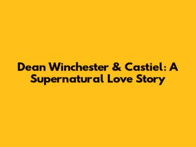 Dean Winchester & Castiel: A Supernatural Love Story