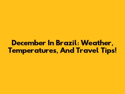 December In Brazil: Weather, Temperatures, And Travel Tips!