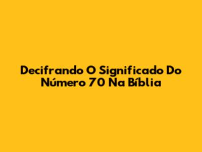 Decifrando O Significado Do Número 70 Na Bíblia
