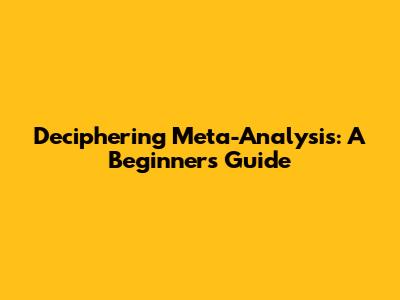 Deciphering Meta-Analysis: A Beginner's Guide
