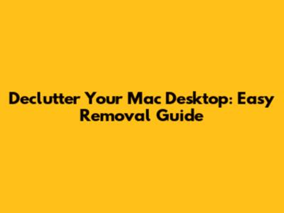 Declutter Your Mac Desktop: Easy Removal Guide