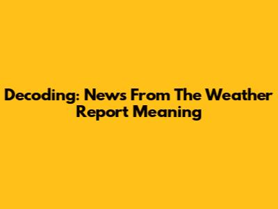Decoding: 'News From The Weather Report' Meaning