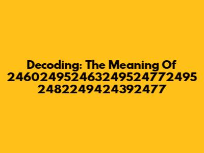 Decoding: The Meaning Of 246024952463249524772495 2482249424392477
