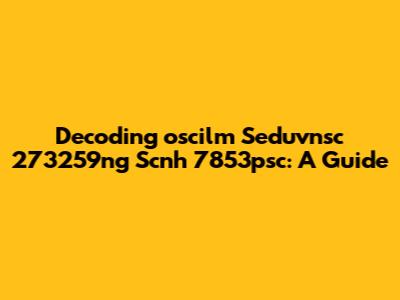 Decoding 'oscilm Seduvnsc 273259ng Scnh 7853psc': A Guide