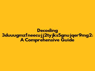 Decoding 3duuugmzfneecujj2tyjks5gnujqer9mg2: A Comprehensive Guide