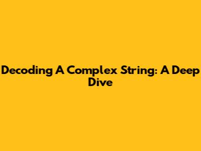 Decoding A Complex String: A Deep Dive
