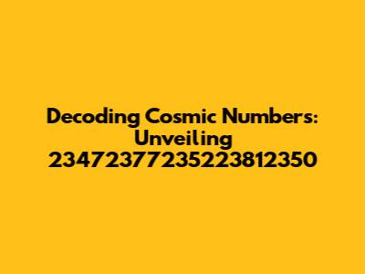 Decoding Cosmic Numbers: Unveiling 23472377235223812350