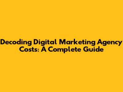 Decoding Digital Marketing Agency Costs: A Complete Guide