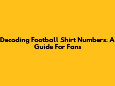 Decoding Football Shirt Numbers: A Guide For Fans