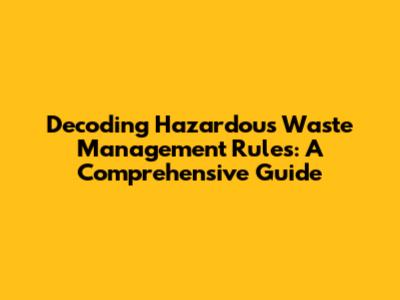 Decoding Hazardous Waste Management Rules: A Comprehensive Guide