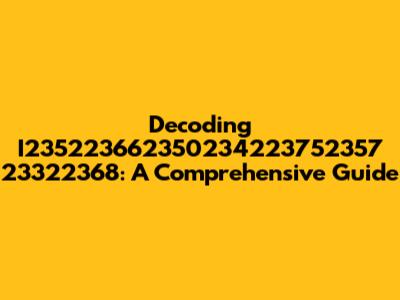 Decoding I235223662350234223752357 23322368: A Comprehensive Guide