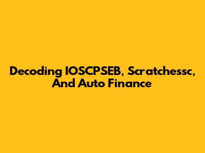 Decoding IOSCPSEB, Scratchessc, And Auto Finance