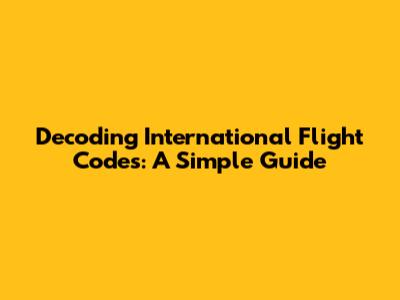 Decoding International Flight Codes: A Simple Guide