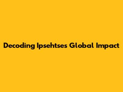 Decoding Ipsehtse's Global Impact