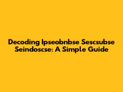 Decoding Ipseobnbse Sescsubse Seindoscse: A Simple Guide