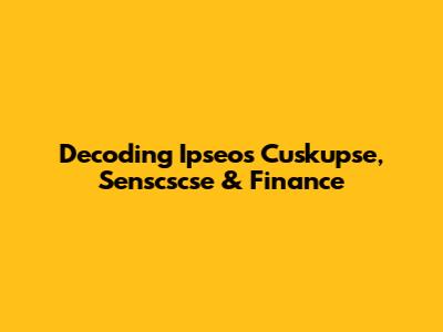 Decoding Ipseos Cuskupse, Senscscse & Finance