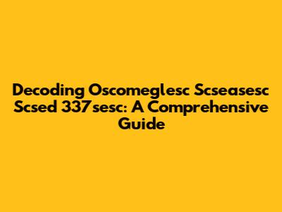 Decoding Oscomeglesc Scseasesc Scsed 337sesc: A Comprehensive Guide