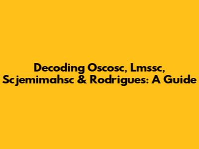 Decoding Oscosc, Lmssc, Scjemimahsc & Rodrigues: A Guide