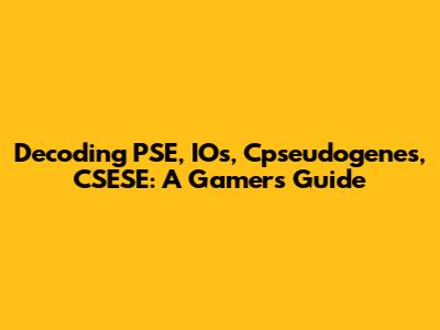 Decoding PSE, IOs, Cpseudogenes, CSESE: A Gamer's Guide