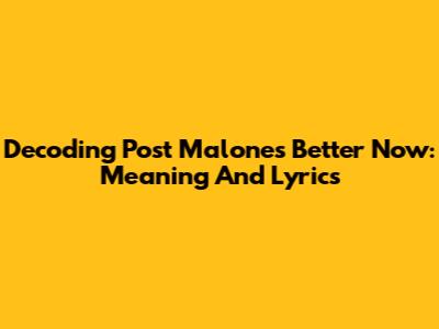Decoding Post Malone's "Better Now": Meaning And Lyrics