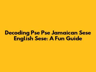 Decoding Pse Pse Jamaican Sese English Sese: A Fun Guide