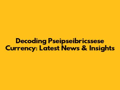 Decoding Pseipseibricssese Currency: Latest News & Insights
