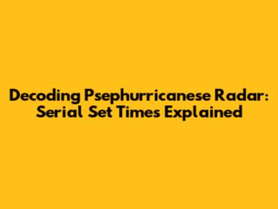 Decoding Psephurricanese Radar: Serial Set Times Explained