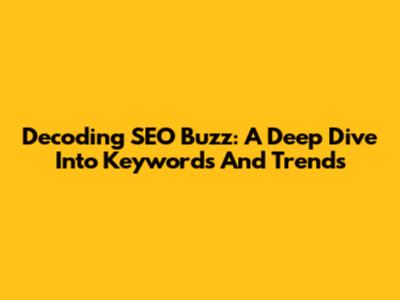 Decoding SEO Buzz: A Deep Dive Into Keywords And Trends