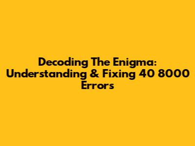 Decoding The Enigma: Understanding & Fixing 40 8000 Errors