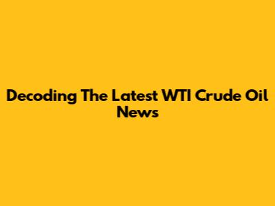 Decoding The Latest WTI Crude Oil News