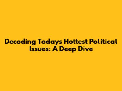 Decoding Today's Hottest Political Issues: A Deep Dive