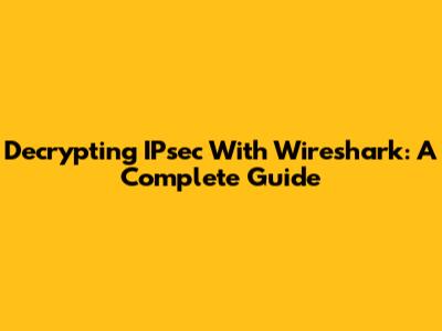 Decrypting IPsec With Wireshark: A Complete Guide