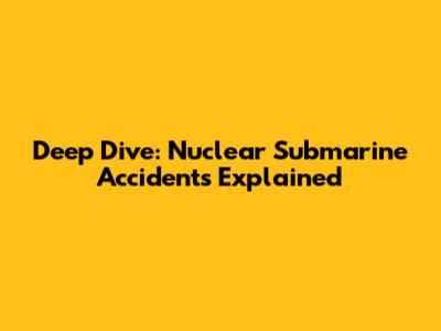 Deep Dive: Nuclear Submarine Accidents Explained