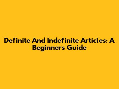 Definite And Indefinite Articles: A Beginner's Guide