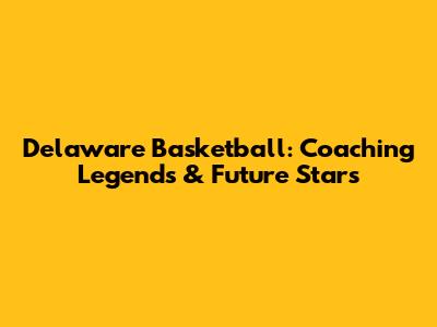 Delaware Basketball: Coaching Legends & Future Stars