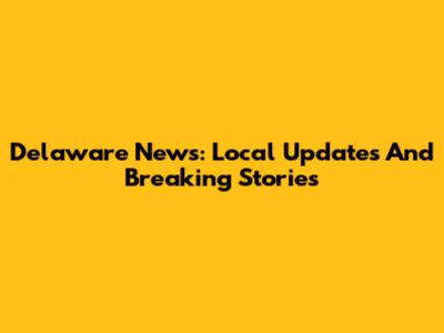 Delaware News: Local Updates And Breaking Stories