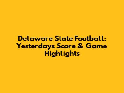 Delaware State Football: Yesterday's Score & Game Highlights