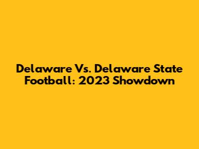 Delaware Vs. Delaware State Football: 2023 Showdown