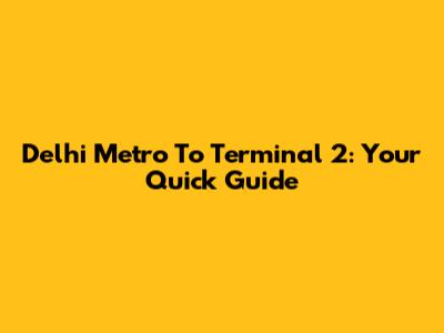 Delhi Metro To Terminal 2: Your Quick Guide