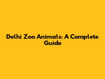 Delhi Zoo Animals: A Complete Guide