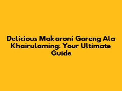 Delicious Makaroni Goreng Ala Khairulaming: Your Ultimate Guide