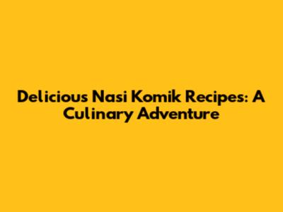 Delicious Nasi Komik Recipes: A Culinary Adventure