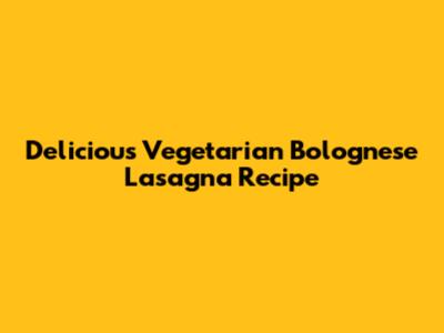 Delicious Vegetarian Bolognese Lasagna Recipe