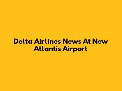 Delta Airlines News At New Atlantis Airport