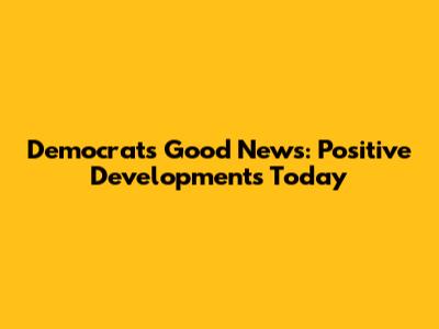 Democrats' Good News: Positive Developments Today