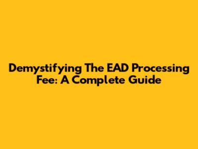 Demystifying The EAD Processing Fee: A Complete Guide
