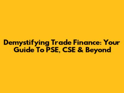 Demystifying Trade Finance: Your Guide To PSE, CSE & Beyond