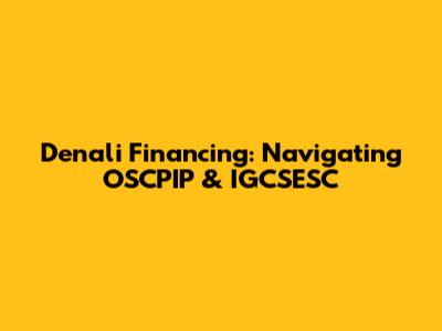 Denali Financing: Navigating OSCPIP & IGCSESC