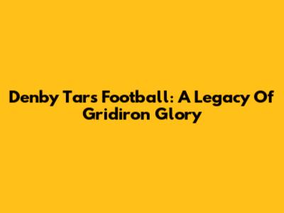 Denby Tars Football: A Legacy Of Gridiron Glory