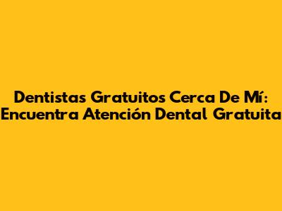Dentistas Gratuitos Cerca De Mí: Encuentra Atención Dental Gratuita